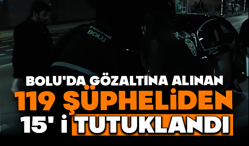 Bolu’da gözaltına alınan 119 şüpheliden 15’i tutuklandı