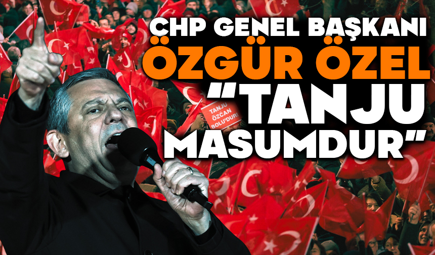 CHP Genel Başkanı Özel: “Tanju masumdur”